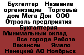 Бухгалтер › Название организации ­ Торговый дом Мега Дон, ООО › Отрасль предприятия ­ Бухгалтерия › Минимальный оклад ­ 30 000 - Все города Работа » Вакансии   . Ямало-Ненецкий АО,Ноябрьск г.